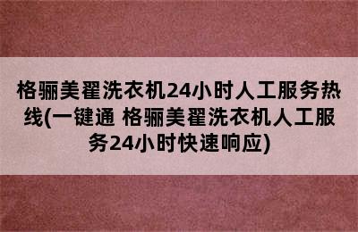 格骊美翟洗衣机24小时人工服务热线(一键通 格骊美翟洗衣机人工服务24小时快速响应)